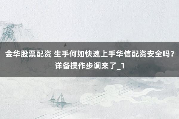 金华股票配资 生手何如快速上手华信配资安全吗？详备操作步调来了_1