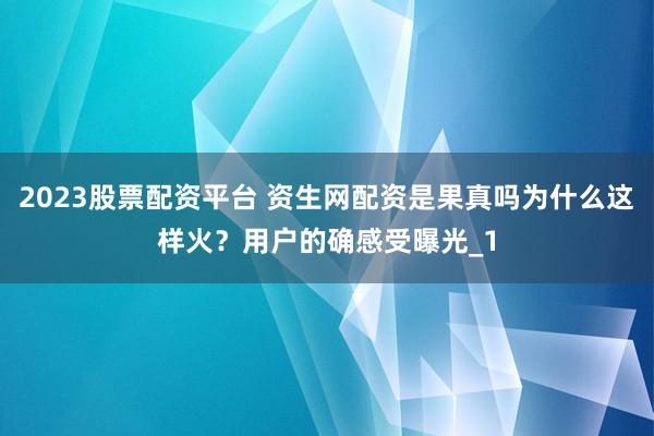 2023股票配资平台 资生网配资是果真吗为什么这样火？用户的确感受曝光_1