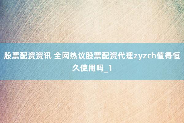 股票配资资讯 全网热议股票配资代理zyzch值得恒久使用吗_1