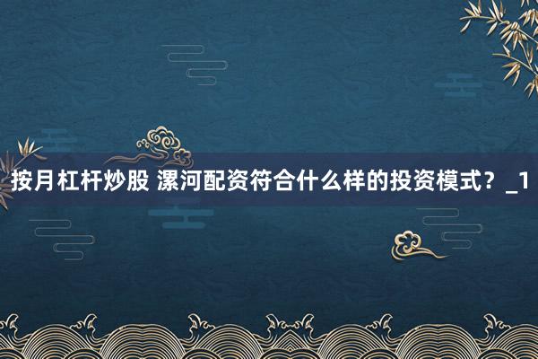 按月杠杆炒股 漯河配资符合什么样的投资模式？_1