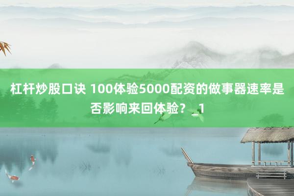 杠杆炒股口诀 100体验5000配资的做事器速率是否影响来回体验？_1