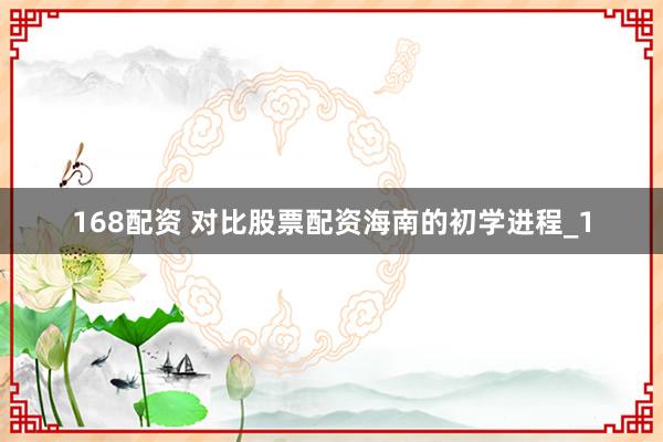 168配资 对比股票配资海南的初学进程_1