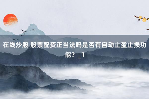 在线炒股 股票配资正当法吗是否有自动止盈止损功能？_1