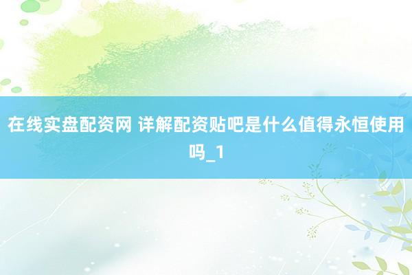 在线实盘配资网 详解配资贴吧是什么值得永恒使用吗_1