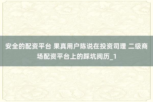 安全的配资平台 果真用户陈说在投资司理 二级商场配资平台上的踩坑阅历_1