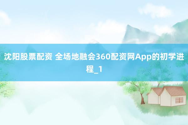 沈阳股票配资 全场地融会360配资网App的初学进程_1