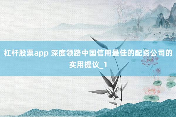 杠杆股票app 深度领路中国信用最佳的配资公司的实用提议_1