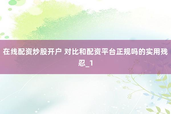 在线配资炒股开户 对比和配资平台正规吗的实用残忍_1