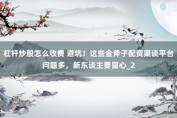 杠杆炒股怎么收费 避坑！这些金斧子配资渠谈平台问题多，新东谈主要留心_2