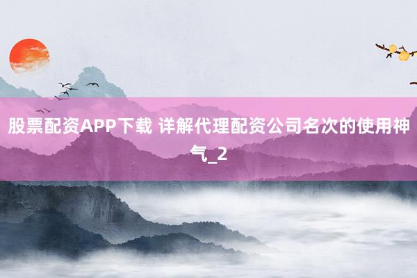 股票配资APP下载 详解代理配资公司名次的使用神气_2