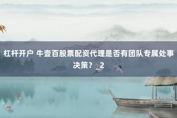 杠杆开户 牛壹百股票配资代理是否有团队专属处事决策？_2