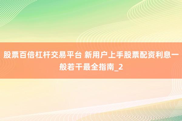 股票百倍杠杆交易平台 新用户上手股票配资利息一般若干最全指南_2