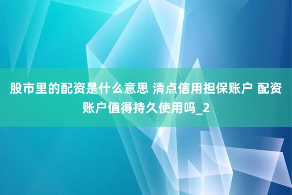 股市里的配资是什么意思 清点信用担保账户 配资账户值得持久使用吗_2