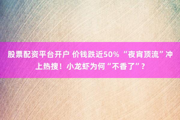 股票配资平台开户 价钱跌近50% “夜宵顶流”冲上热搜！小龙虾为何“不香了”?