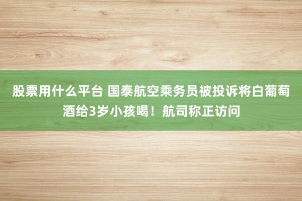 股票用什么平台 国泰航空乘务员被投诉将白葡萄酒给3岁小孩喝！航司称正访问