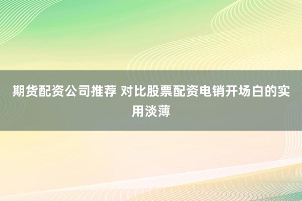 期货配资公司推荐 对比股票配资电销开场白的实用淡薄