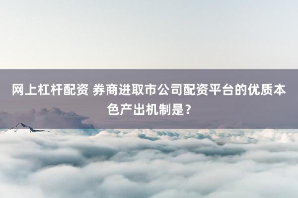 网上杠杆配资 券商进取市公司配资平台的优质本色产出机制是？