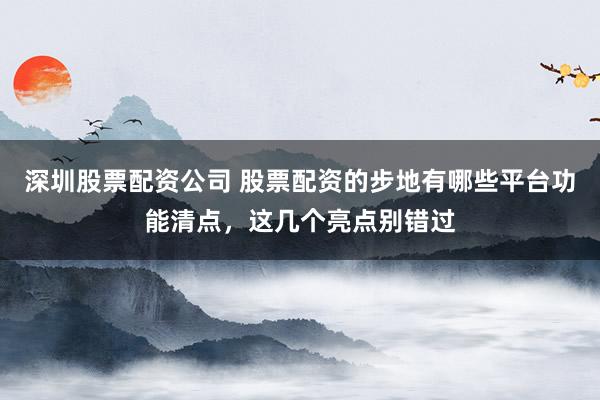 深圳股票配资公司 股票配资的步地有哪些平台功能清点，这几个亮点别错过