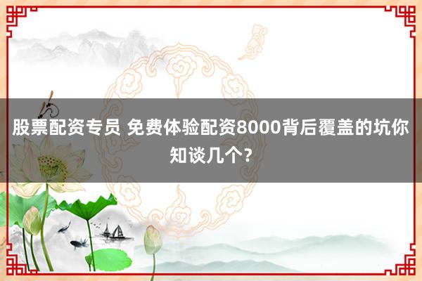 股票配资专员 免费体验配资8000背后覆盖的坑你知谈几个？