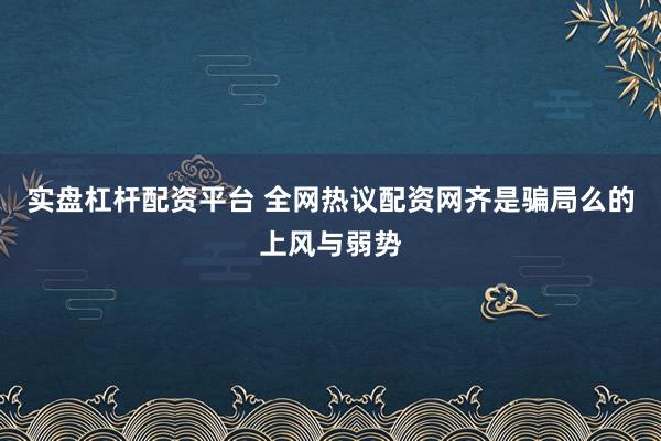 实盘杠杆配资平台 全网热议配资网齐是骗局么的上风与弱势