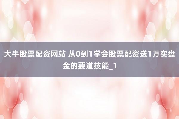 大牛股票配资网站 从0到1学会股票配资送1万实盘金的要道技能_1