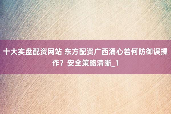 十大实盘配资网站 东方配资广西涌心若何防御误操作？安全策略清晰_1