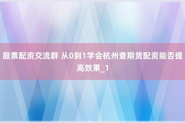 股票配资交流群 从0到1学会杭州查期货配资能否提高效果_1