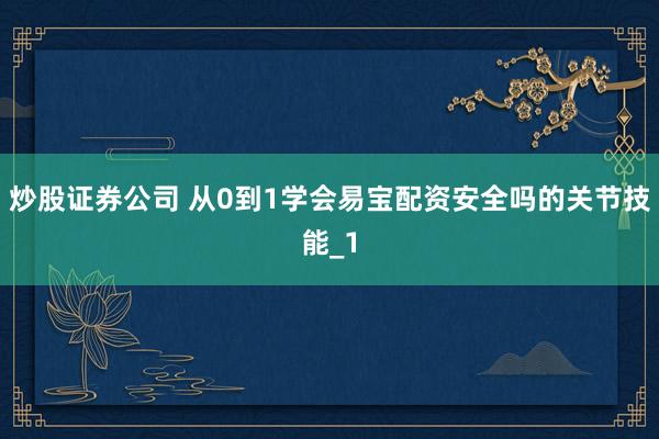 炒股证券公司 从0到1学会易宝配资安全吗的关节技能_1