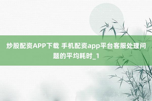 炒股配资APP下载 手机配资app平台客服处理问题的平均耗时_1