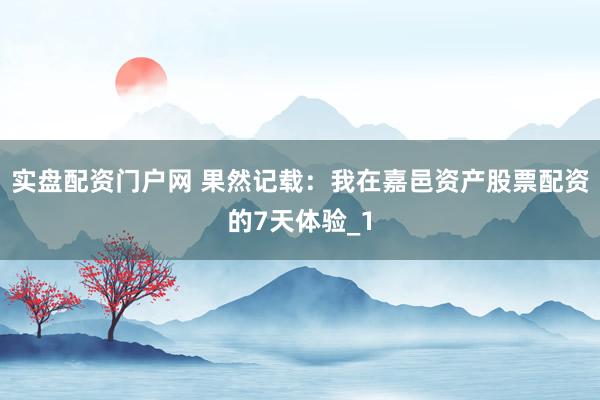 实盘配资门户网 果然记载：我在嘉邑资产股票配资的7天体验_1