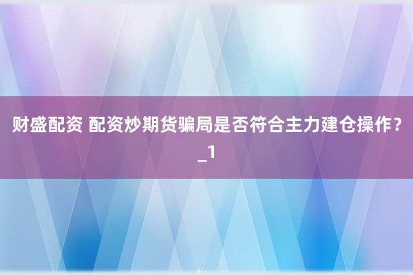 财盛配资 配资炒期货骗局是否符合主力建仓操作？_1