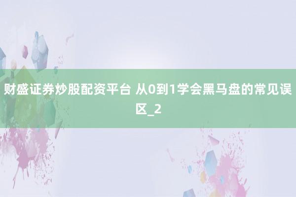 财盛证券炒股配资平台 从0到1学会黑马盘的常见误区_2