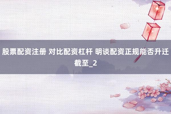 股票配资注册 对比配资杠杆 明谈配资正规能否升迁截至_2
