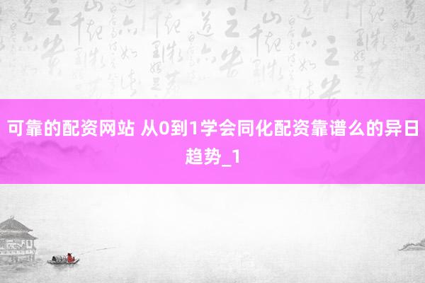 可靠的配资网站 从0到1学会同化配资靠谱么的异日趋势_1