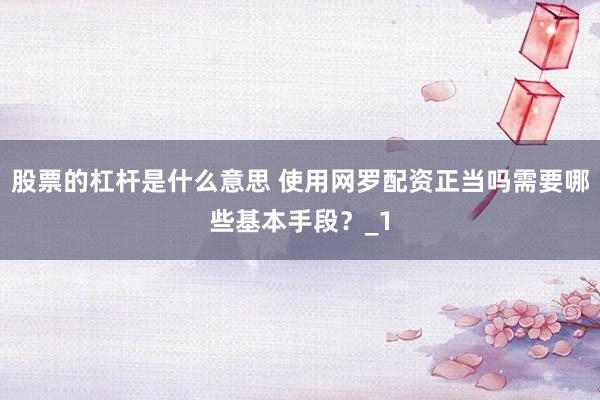 股票的杠杆是什么意思 使用网罗配资正当吗需要哪些基本手段？_1