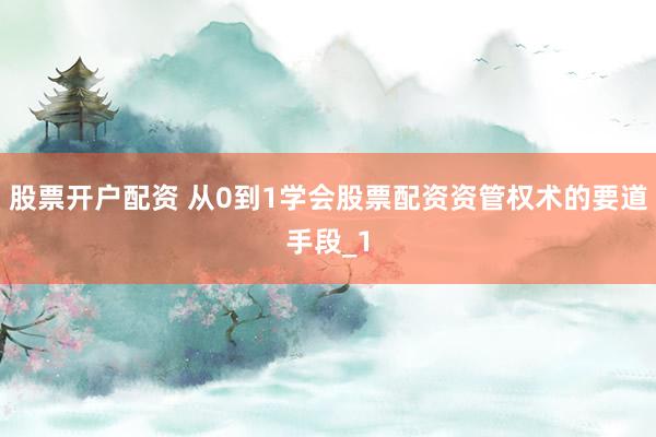 股票开户配资 从0到1学会股票配资资管权术的要道手段_1