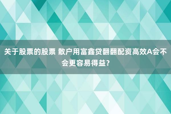 关于股票的股票 散户用富鑫贷翻翻配资高效A会不会更容易得益？