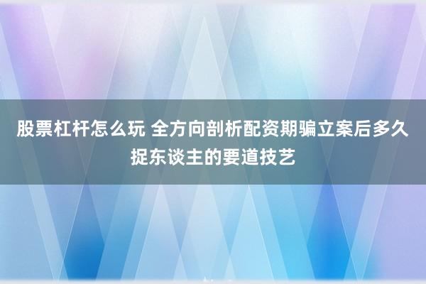 股票杠杆怎么玩 全方向剖析配资期骗立案后多久捉东谈主的要道技艺