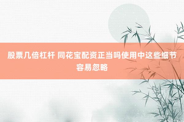 股票几倍杠杆 同花宝配资正当吗使用中这些细节容易忽略