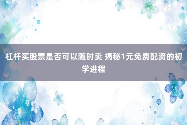 杠杆买股票是否可以随时卖 揭秘1元免费配资的初学进程