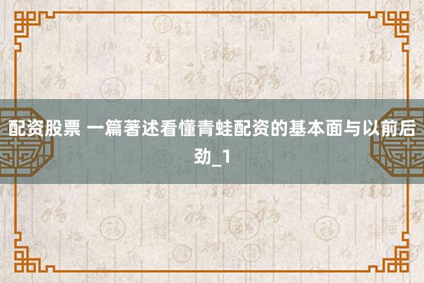 配资股票 一篇著述看懂青蛙配资的基本面与以前后劲_1