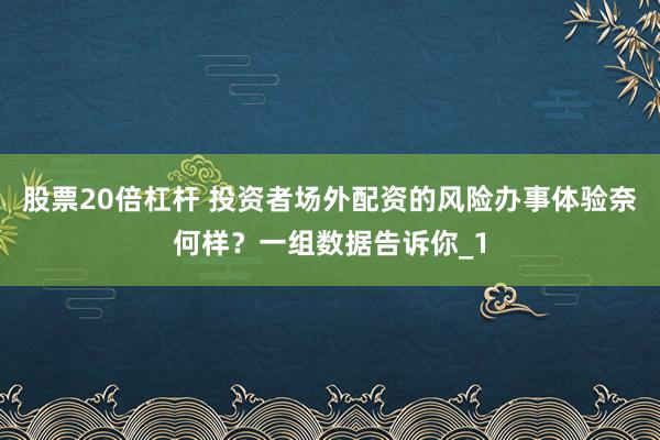 股票20倍杠杆 投资者场外配资的风险办事体验奈何样？一组数据告诉你_1
