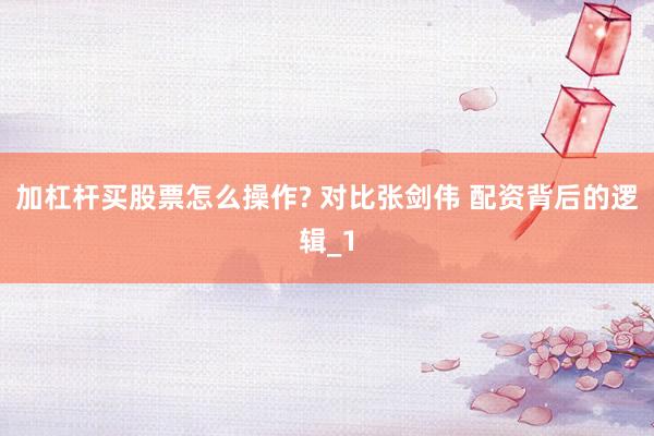 加杠杆买股票怎么操作? 对比张剑伟 配资背后的逻辑_1
