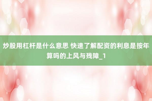 炒股用杠杆是什么意思 快速了解配资的利息是按年算吗的上风与残障_1