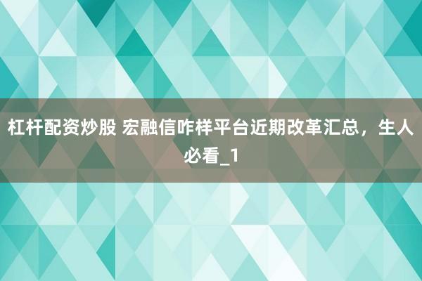 杠杆配资炒股 宏融信咋样平台近期改革汇总，生人必看_1