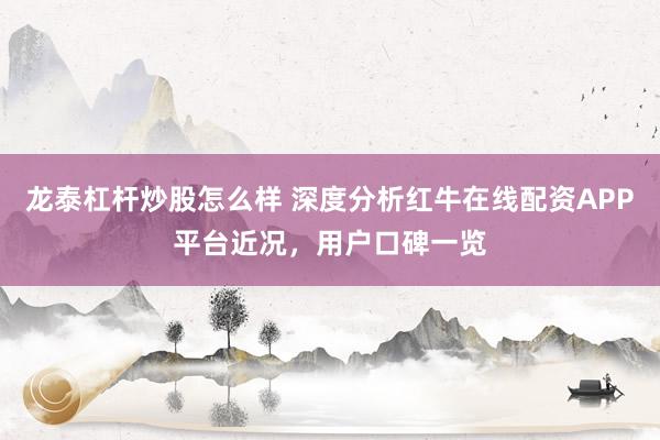 龙泰杠杆炒股怎么样 深度分析红牛在线配资APP平台近况，用户口碑一览
