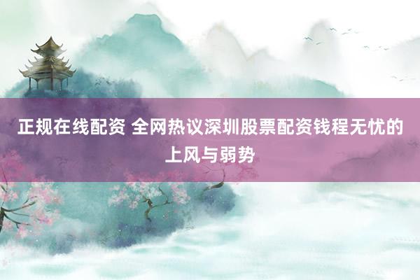正规在线配资 全网热议深圳股票配资钱程无忧的上风与弱势