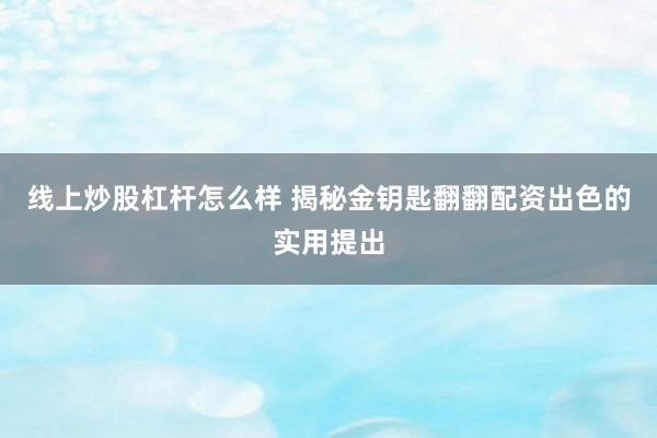 线上炒股杠杆怎么样 揭秘金钥匙翻翻配资出色的实用提出