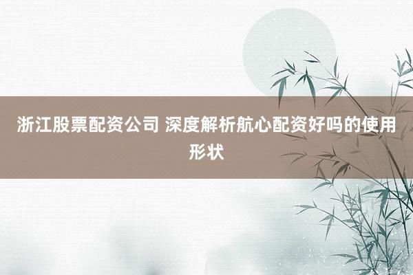 浙江股票配资公司 深度解析航心配资好吗的使用形状