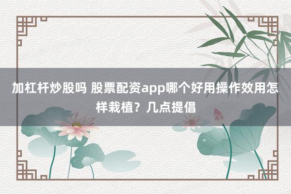 加杠杆炒股吗 股票配资app哪个好用操作效用怎样栽植？几点提倡